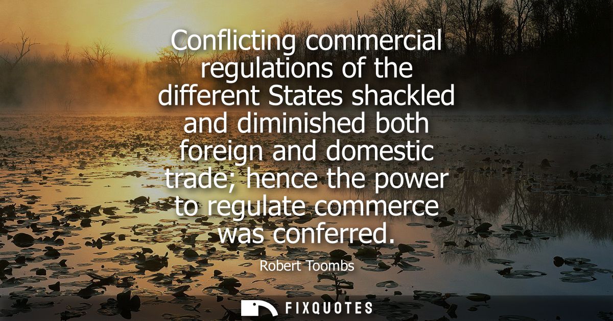 Conflicting commercial regulations of the different States shackled and diminished both foreign and domestic trade hence