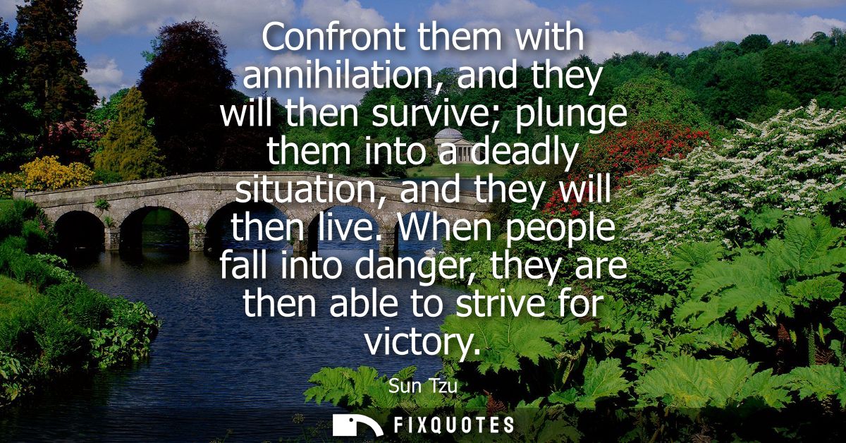 Confront them with annihilation, and they will then survive plunge them into a deadly situation, and they will then live