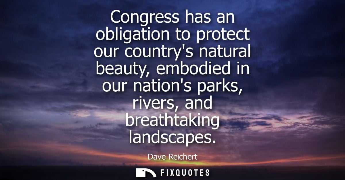 Congress has an obligation to protect our countrys natural beauty, embodied in our nations parks, rivers, and breathtaki