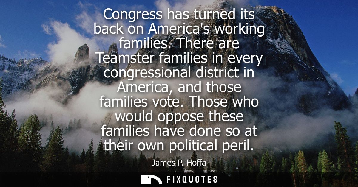 Congress has turned its back on Americas working families. There are Teamster families in every congressional district i