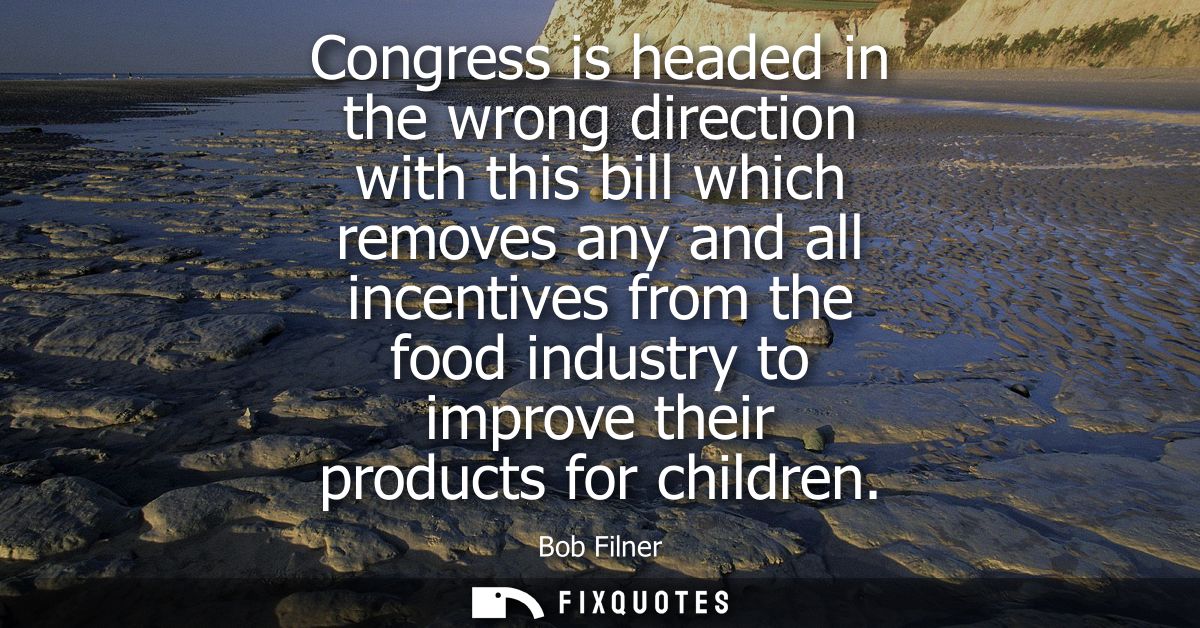 Congress is headed in the wrong direction with this bill which removes any and all incentives from the food industry to 