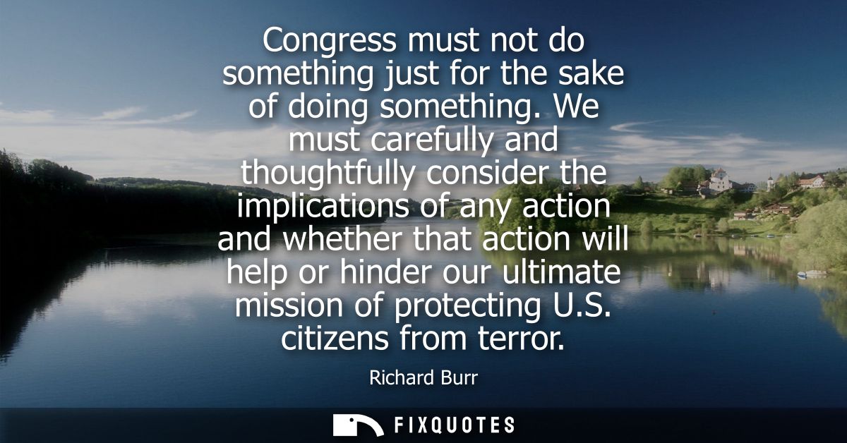 Congress must not do something just for the sake of doing something. We must carefully and thoughtfully consider the imp