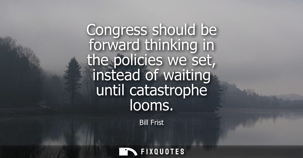 Congress should be forward thinking in the policies we set, instead of waiting until catastrophe looms