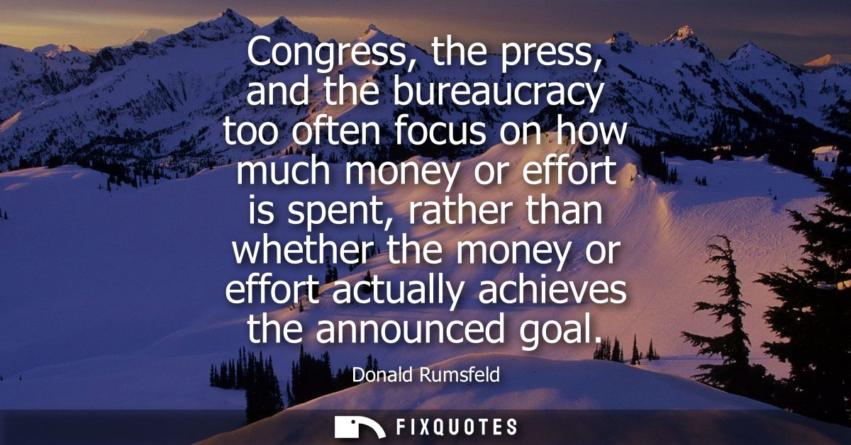 Congress, the press, and the bureaucracy too often focus on how much money or effort is spent, rather than whether the m
