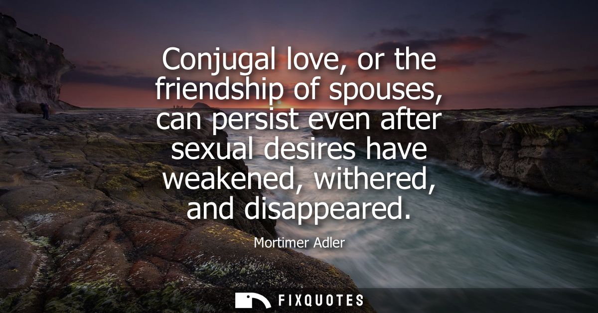 Conjugal love, or the friendship of spouses, can persist even after sexual desires have weakened, withered, and disappea