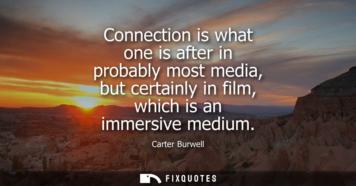 Connection is what one is after in probably most media, but certainly in film, which is an immersive medium