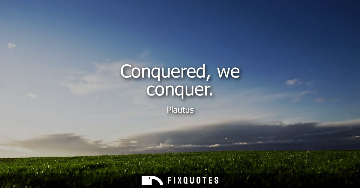 Conquered, we conquer