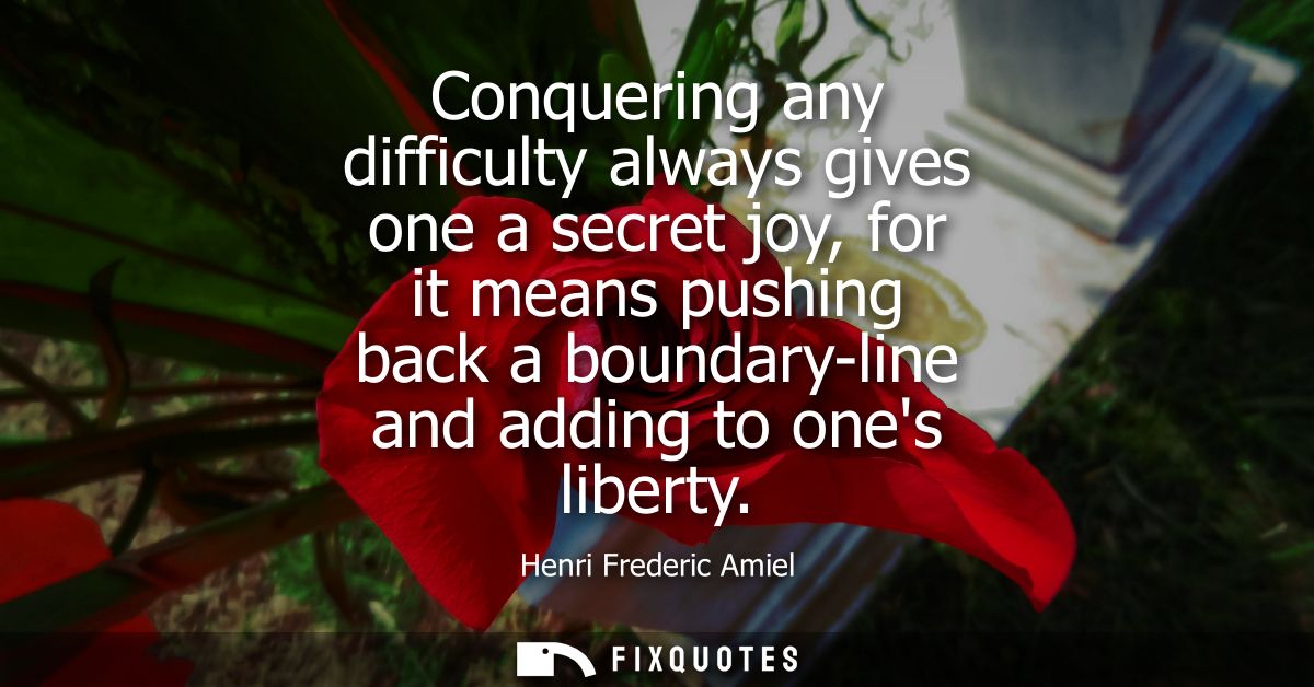 Conquering any difficulty always gives one a secret joy, for it means pushing back a boundary-line and adding to ones li