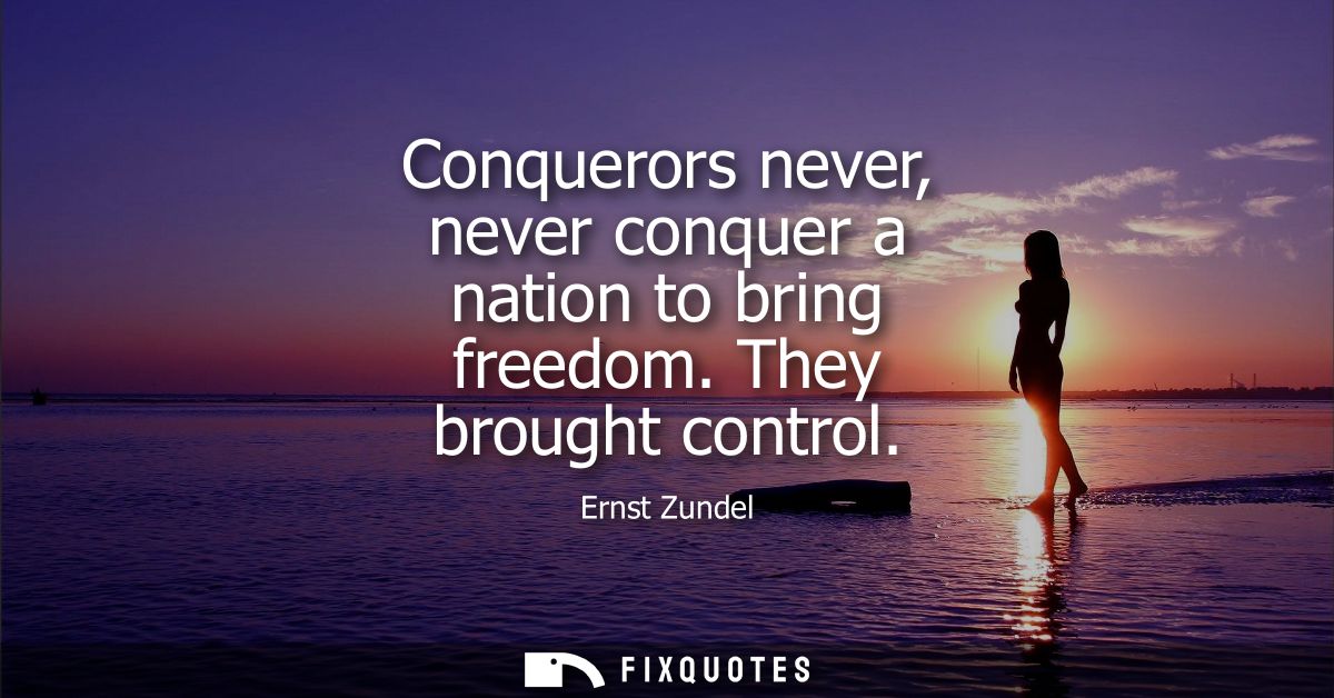 Conquerors never, never conquer a nation to bring freedom. They brought control