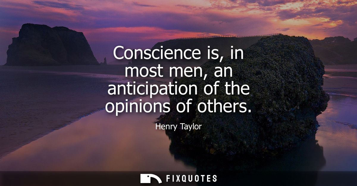 Conscience is, in most men, an anticipation of the opinions of others