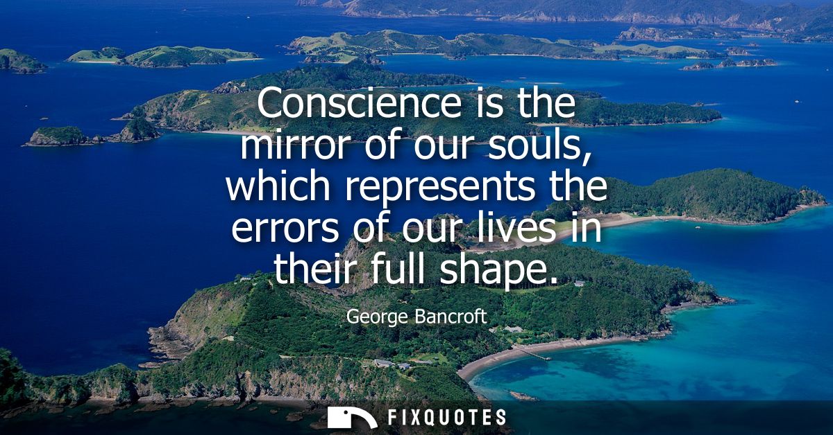 Conscience is the mirror of our souls, which represents the errors of our lives in their full shape