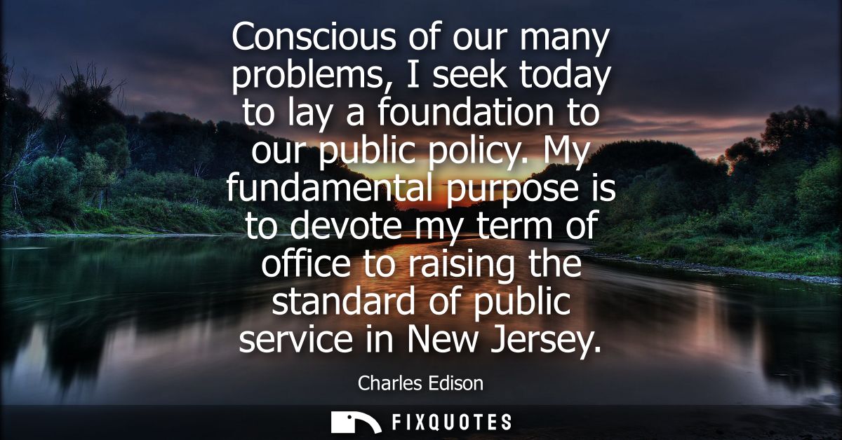 Conscious of our many problems, I seek today to lay a foundation to our public policy. My fundamental purpose is to devo