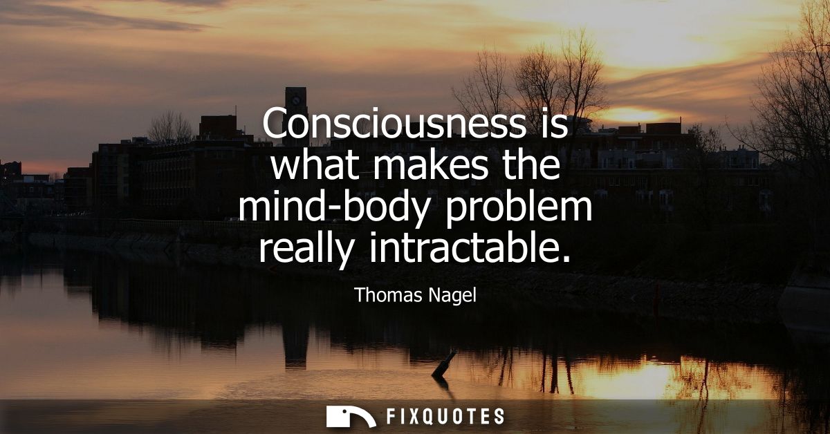 Consciousness is what makes the mind-body problem really intractable