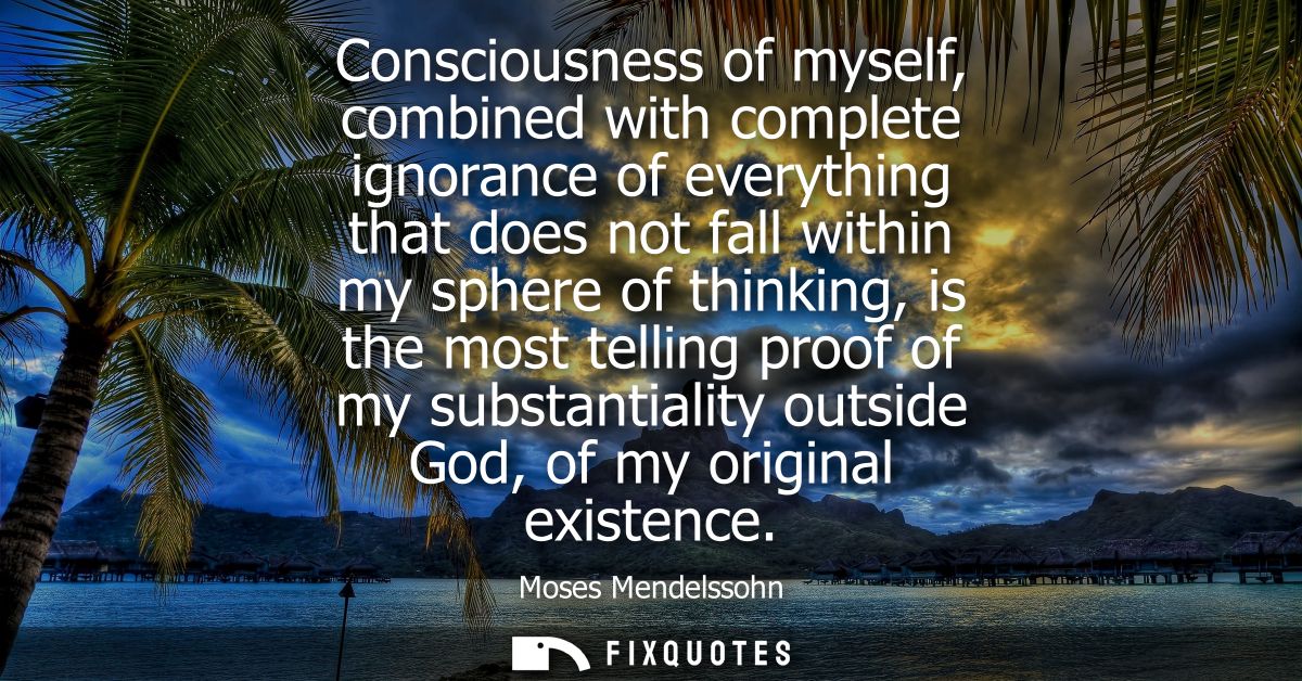 Consciousness of myself, combined with complete ignorance of everything that does not fall within my sphere of thinking,