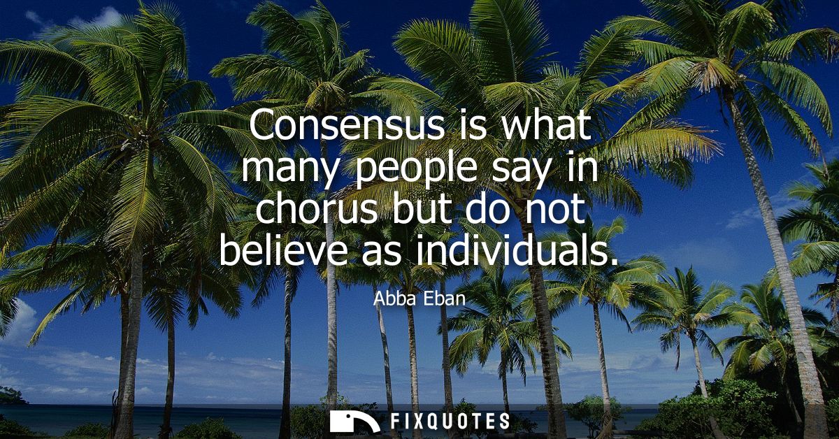 Consensus is what many people say in chorus but do not believe as individuals