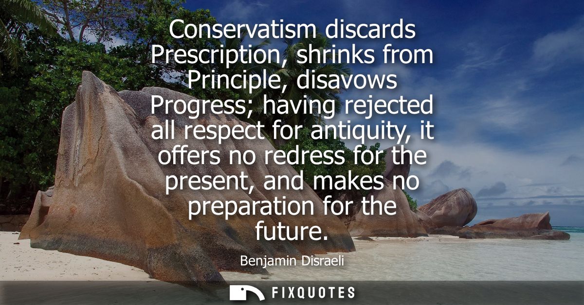 Conservatism discards Prescription, shrinks from Principle, disavows Progress having rejected all respect for antiquity,