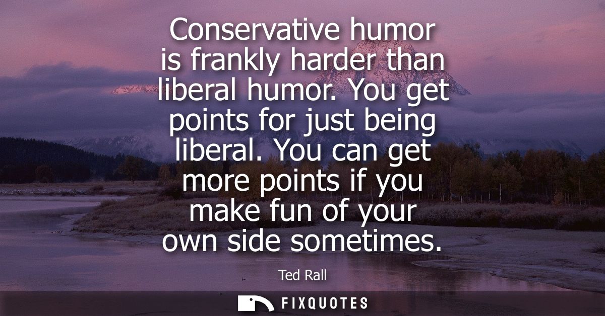 Conservative humor is frankly harder than liberal humor. You get points for just being liberal. You can get more points 