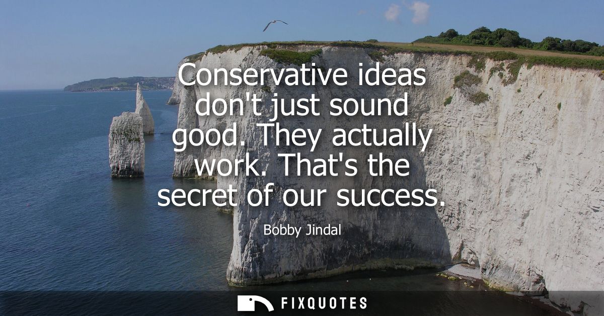Conservative ideas dont just sound good. They actually work. Thats the secret of our success