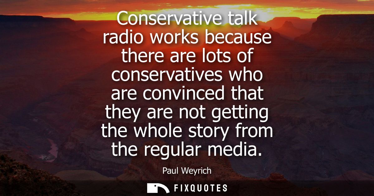 Conservative talk radio works because there are lots of conservatives who are convinced that they are not getting the wh