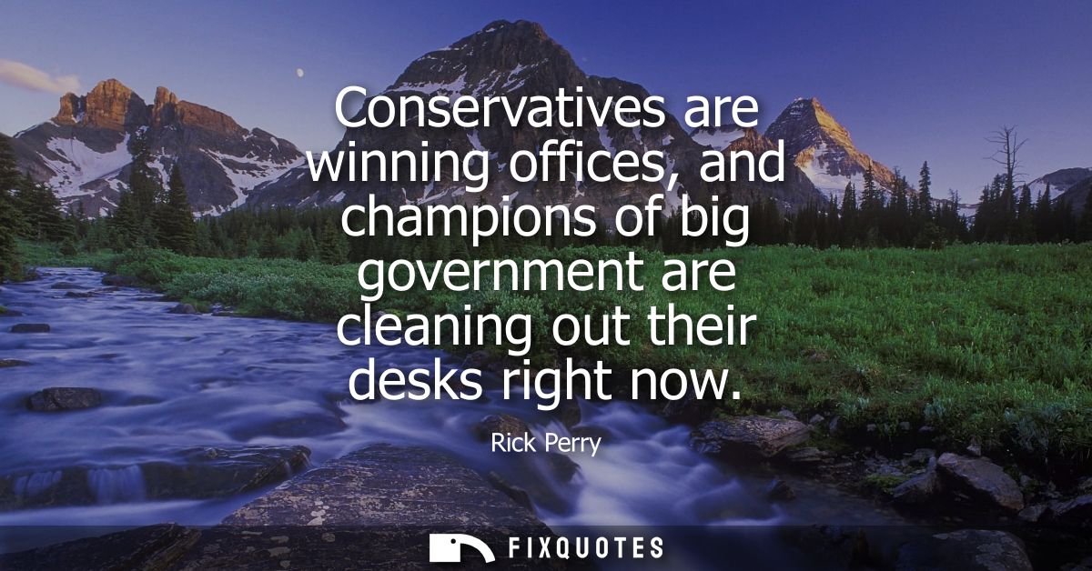 Conservatives are winning offices, and champions of big government are cleaning out their desks right now