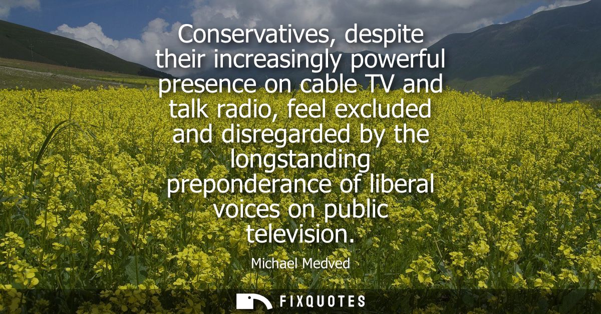 Conservatives, despite their increasingly powerful presence on cable TV and talk radio, feel excluded and disregarded by