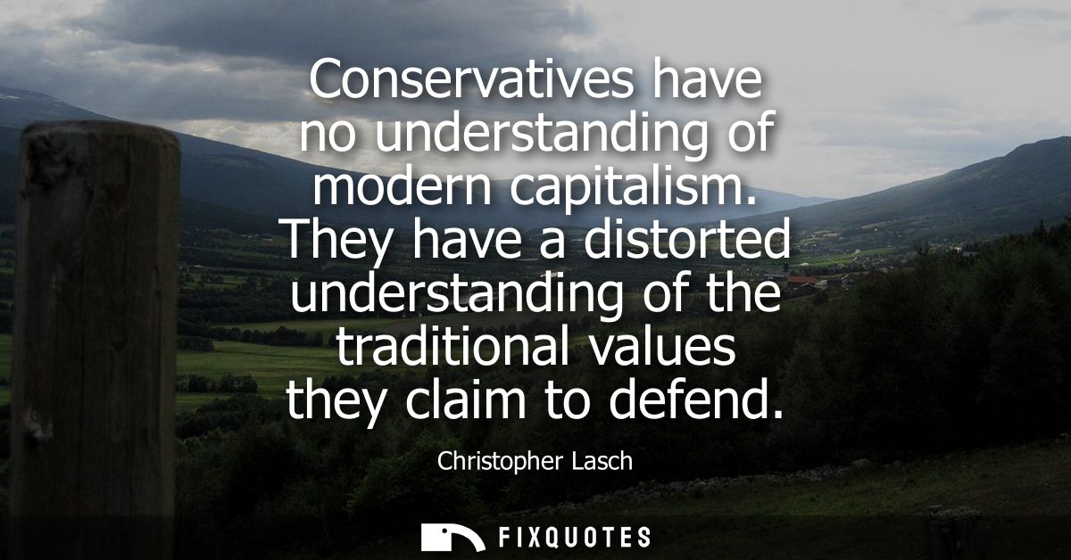Conservatives have no understanding of modern capitalism. They have a distorted understanding of the traditional values 