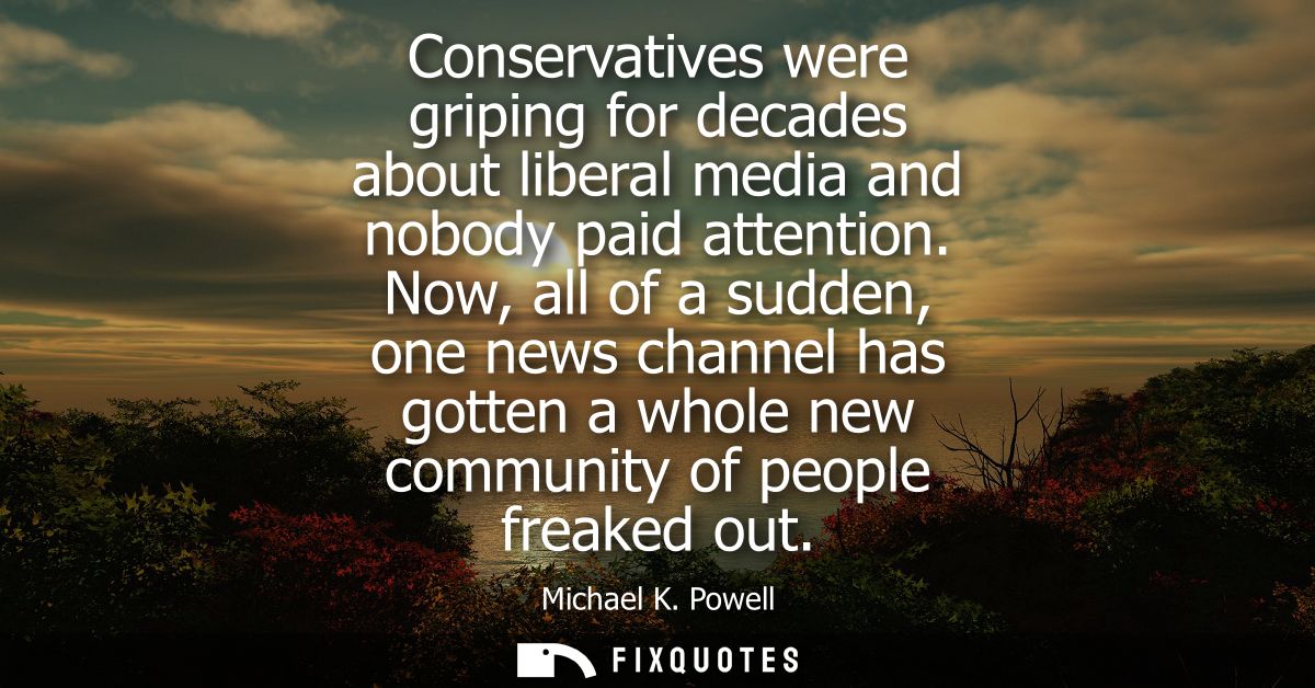 Conservatives were griping for decades about liberal media and nobody paid attention. Now, all of a sudden, one news cha