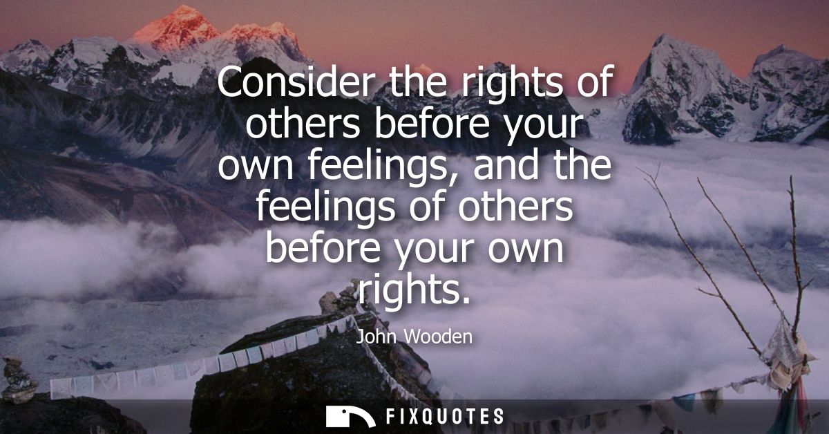 Consider the rights of others before your own feelings, and the feelings of others before your own rights
