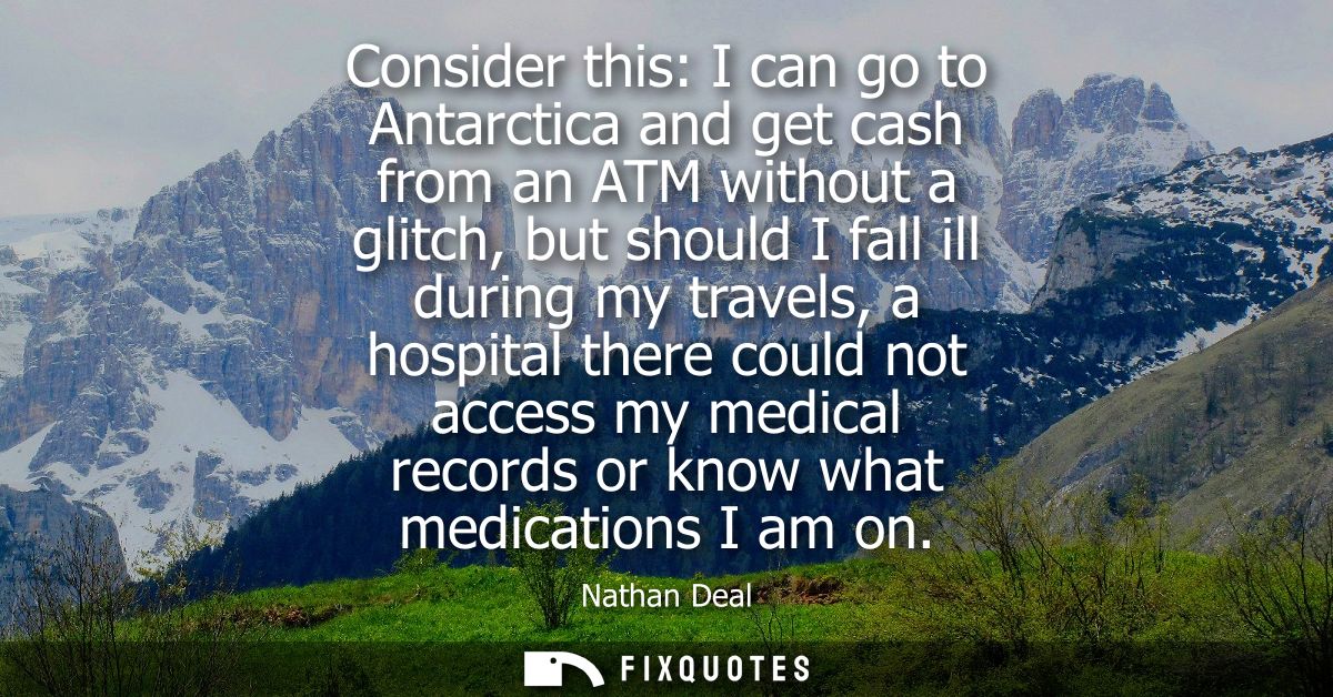 Consider this: I can go to Antarctica and get cash from an ATM without a glitch, but should I fall ill during my travels