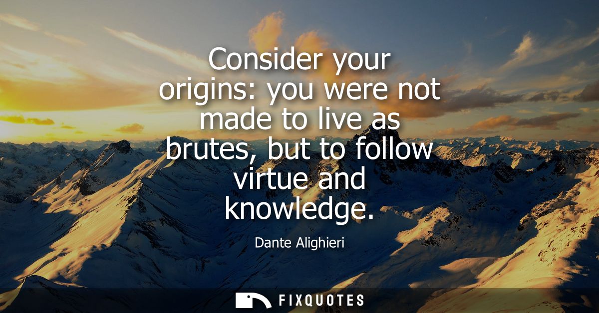 Consider your origins: you were not made to live as brutes, but to follow virtue and knowledge