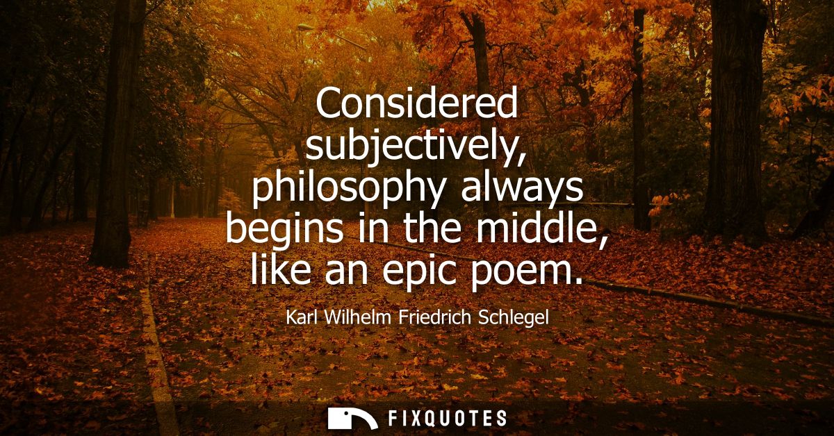 Considered subjectively, philosophy always begins in the middle, like an epic poem - Karl Wilhelm Friedrich Schlegel