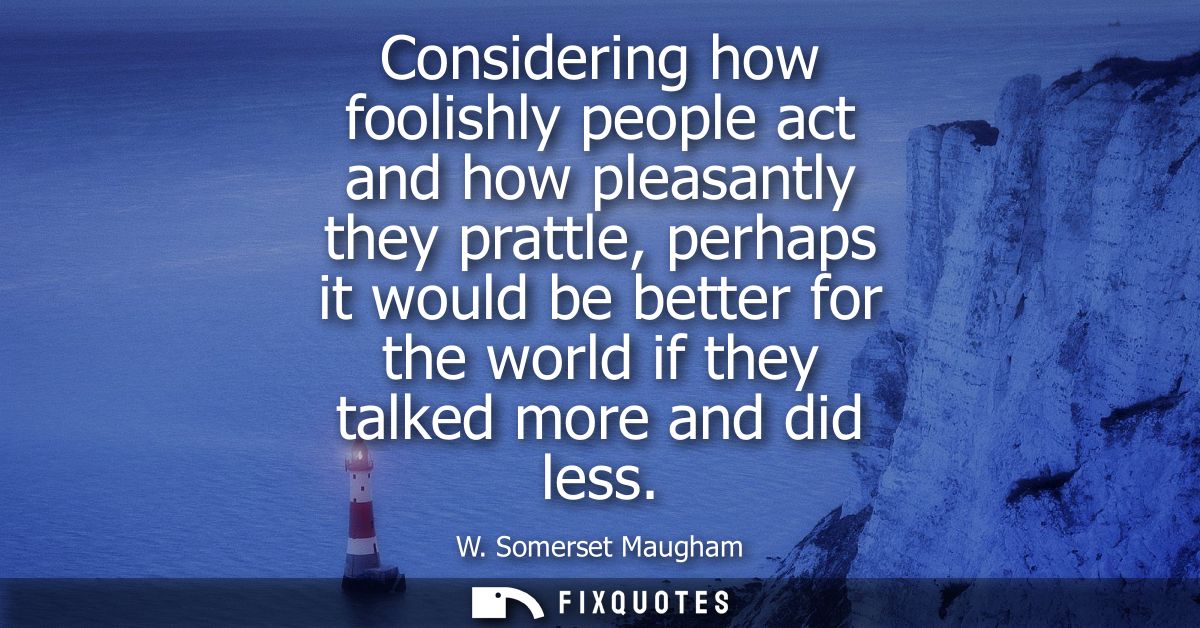 Considering how foolishly people act and how pleasantly they prattle, perhaps it would be better for the world if they t