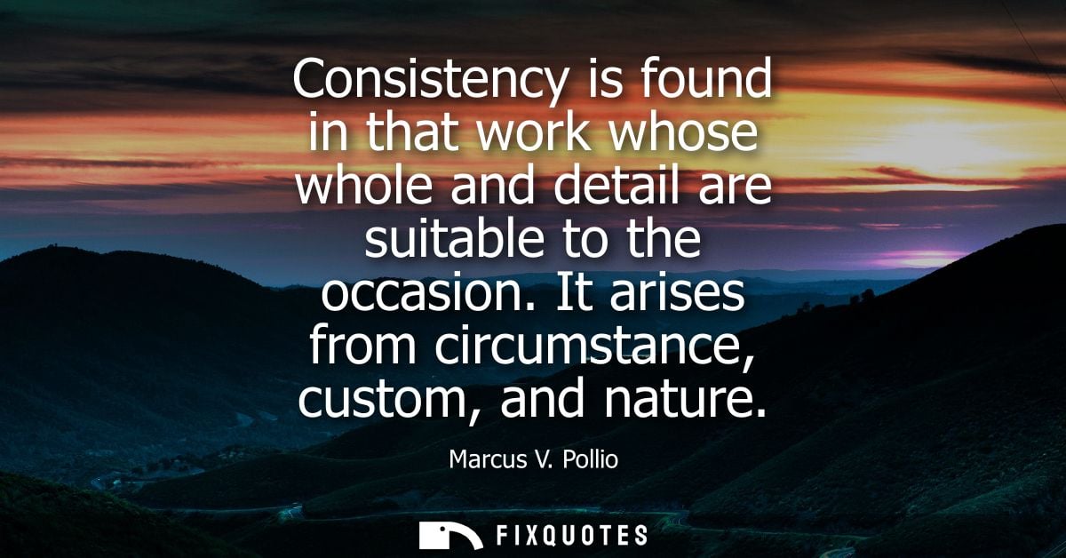 Consistency is found in that work whose whole and detail are suitable to the occasion. It arises from circumstance, cust