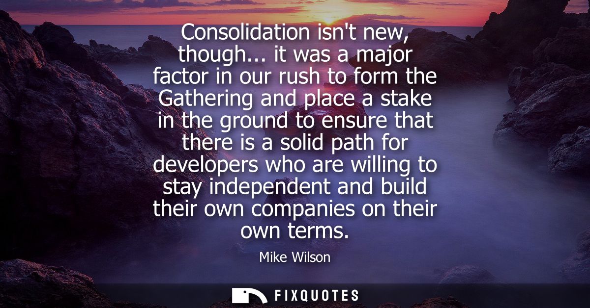 Consolidation isnt new, though... it was a major factor in our rush to form the Gathering and place a stake in the groun