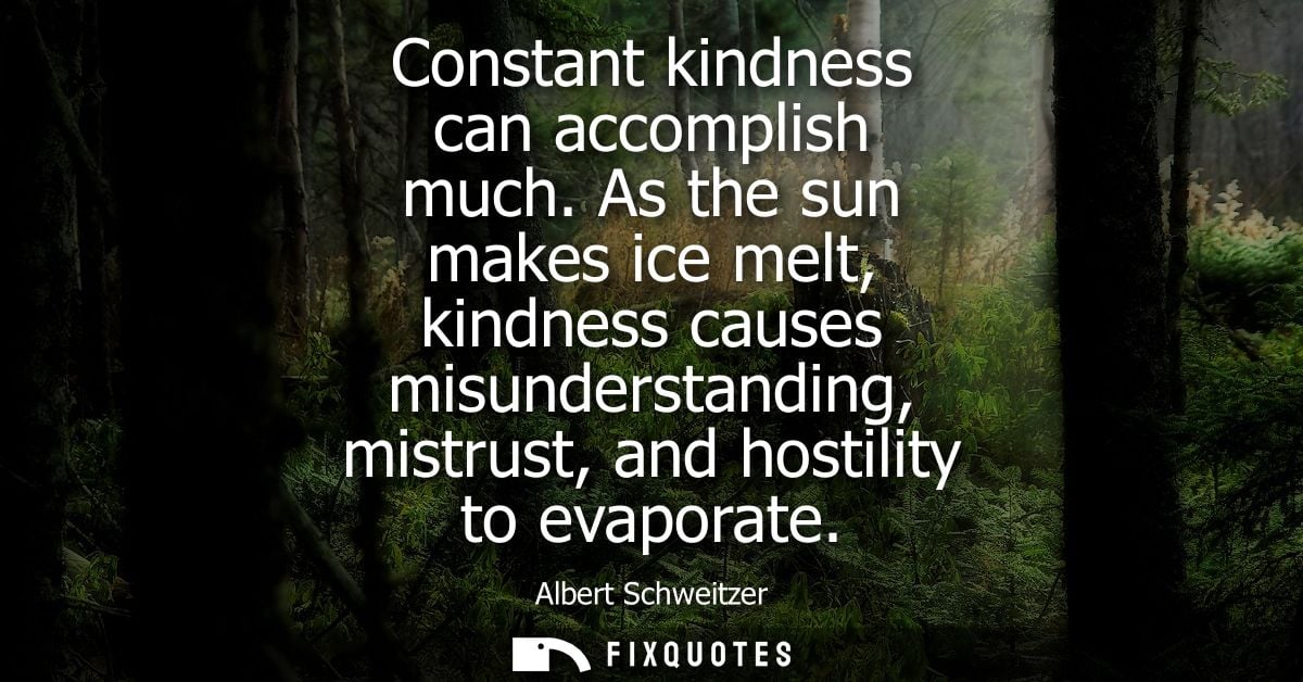 Constant kindness can accomplish much. As the sun makes ice melt, kindness causes misunderstanding, mistrust, and hostil