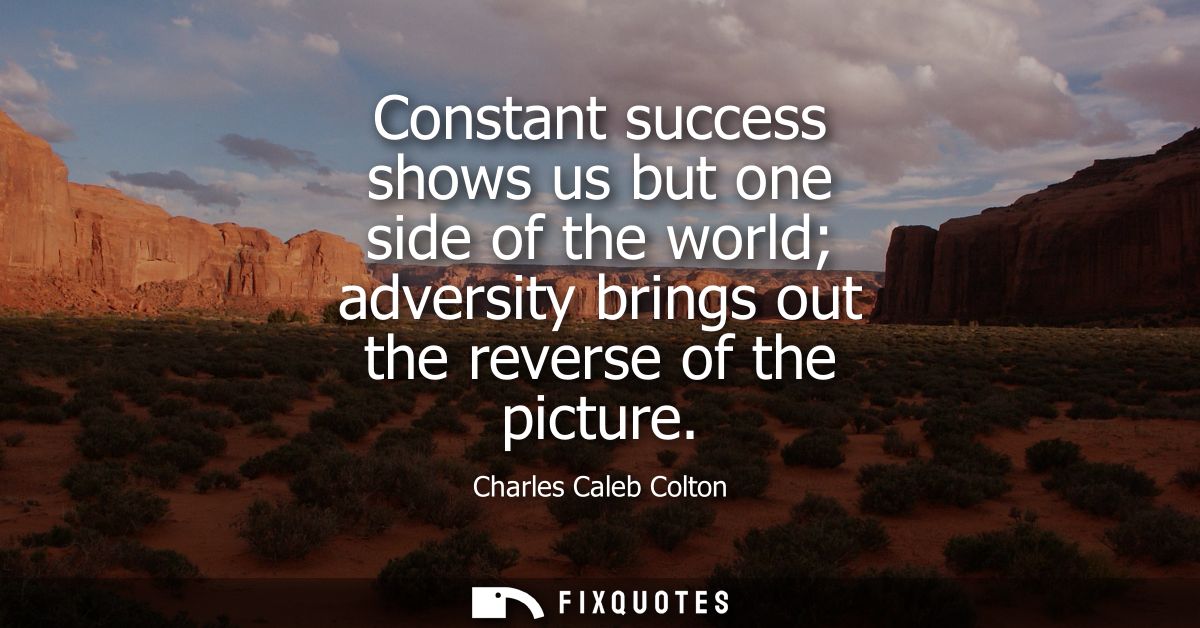 Constant success shows us but one side of the world adversity brings out the reverse of the picture