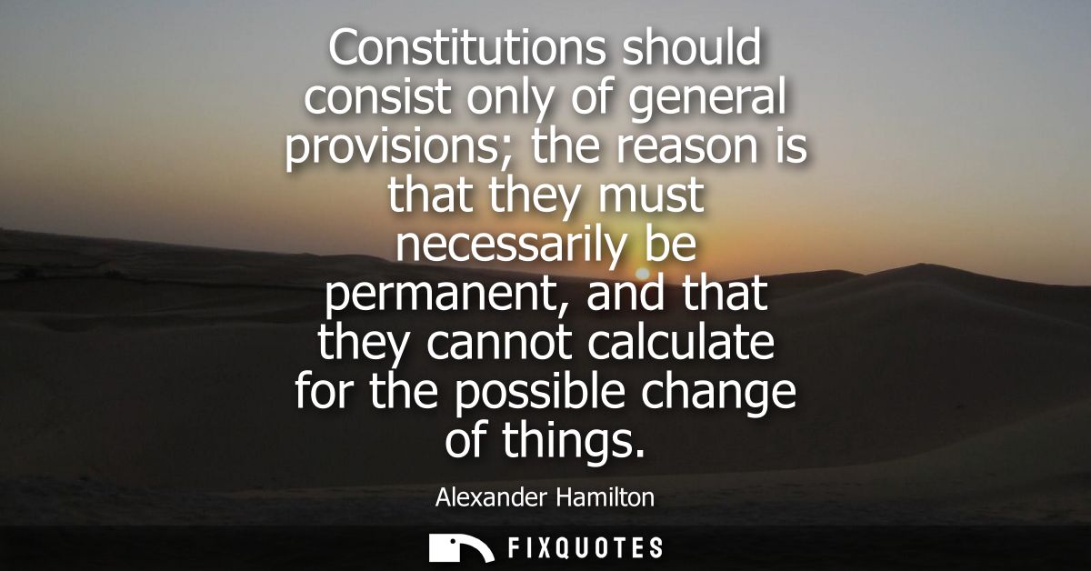 Constitutions should consist only of general provisions the reason is that they must necessarily be permanent, and that 