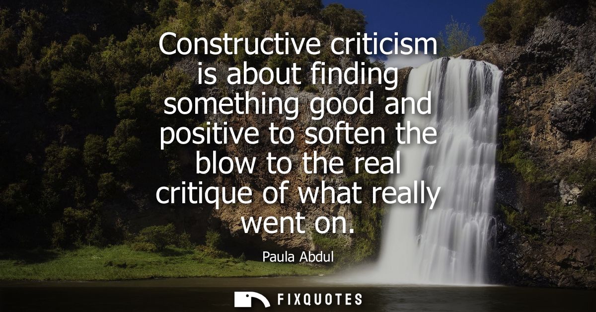 Constructive criticism is about finding something good and positive to soften the blow to the real critique of what real