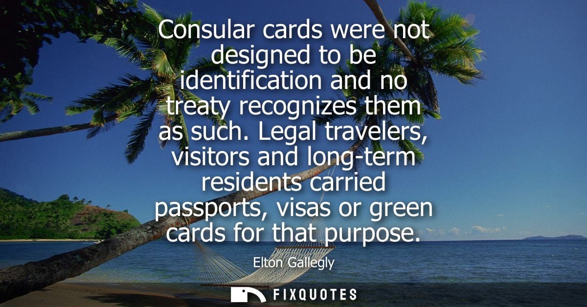 Consular cards were not designed to be identification and no treaty recognizes them as such. Legal travelers, visitors a