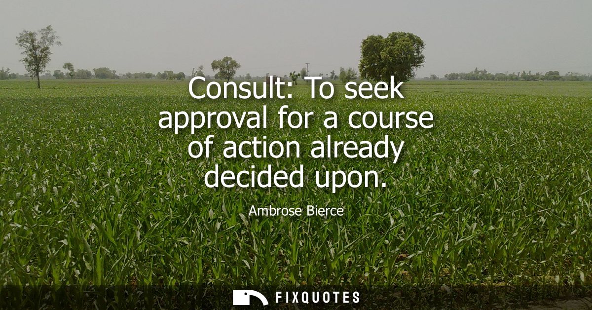 Consult: To seek approval for a course of action already decided upon - Ambrose Bierce