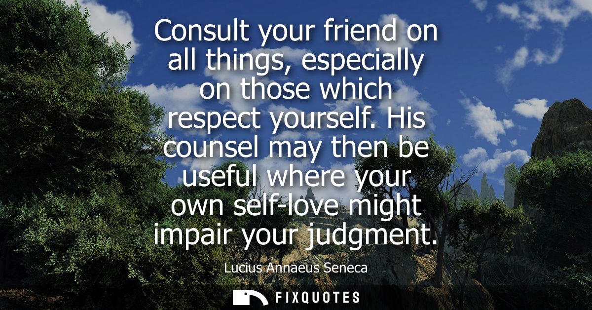 Consult your friend on all things, especially on those which respect yourself. His counsel may then be useful where your