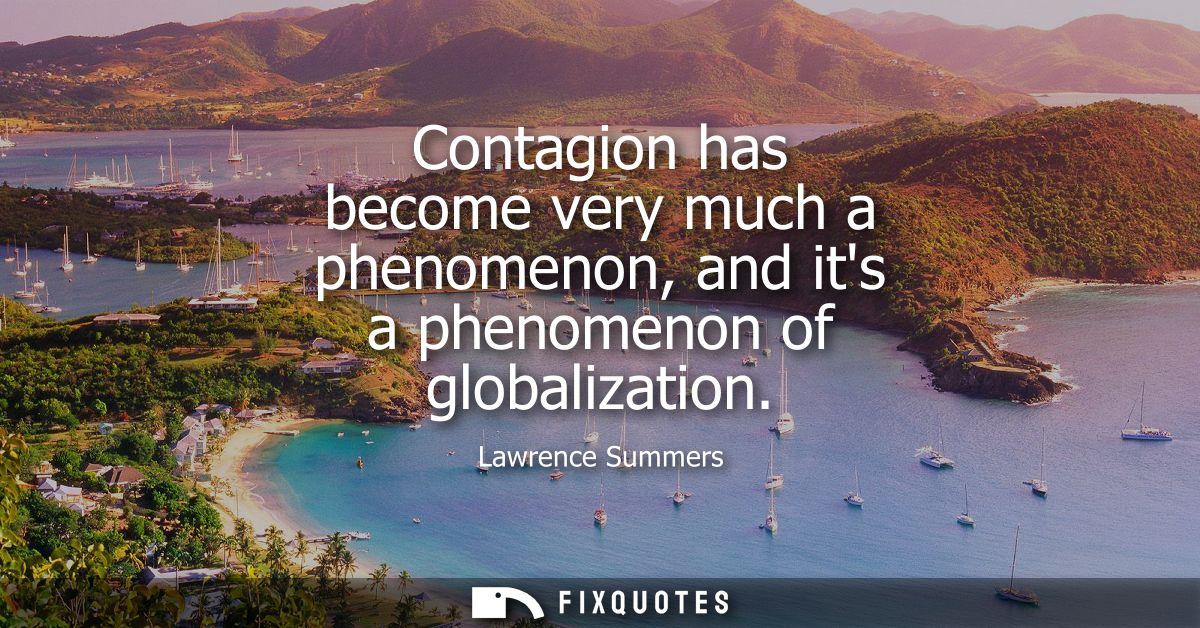 Contagion has become very much a phenomenon, and its a phenomenon of globalization