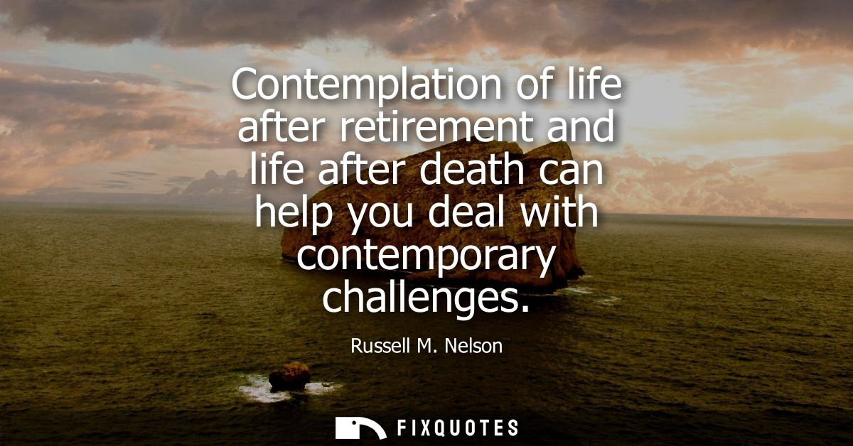 Contemplation of life after retirement and life after death can help you deal with contemporary challenges