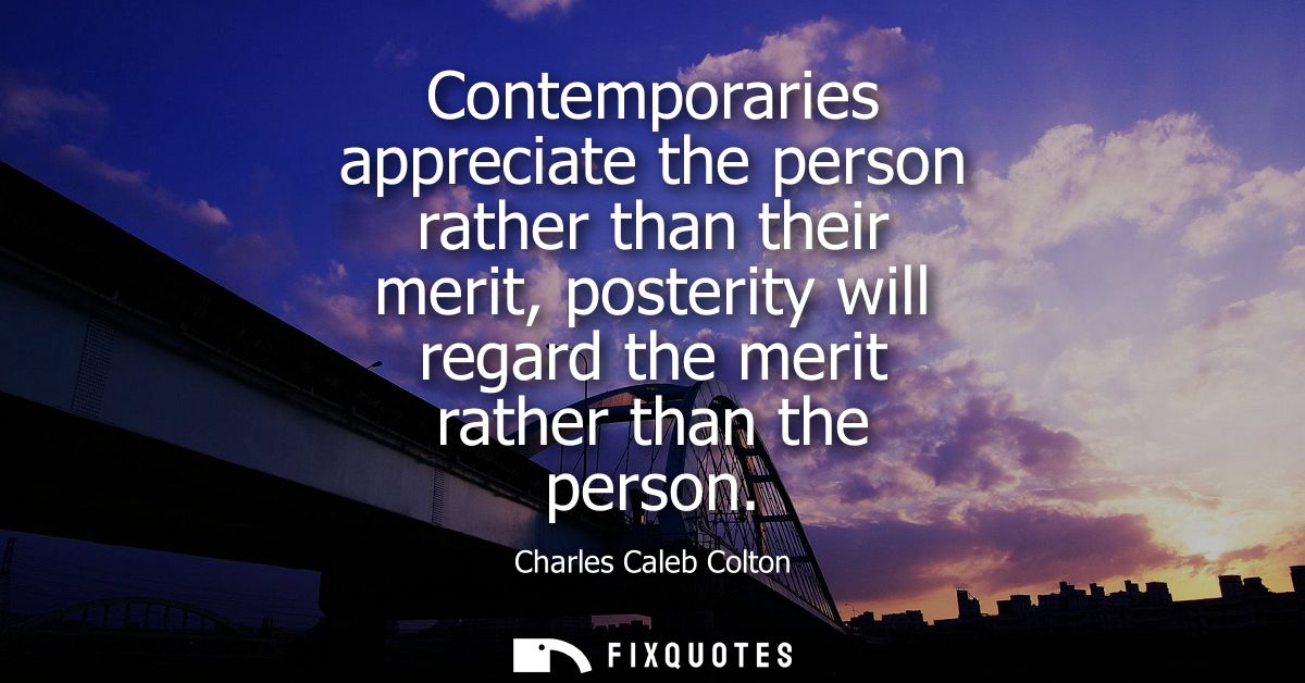 Contemporaries appreciate the person rather than their merit, posterity will regard the merit rather than the person