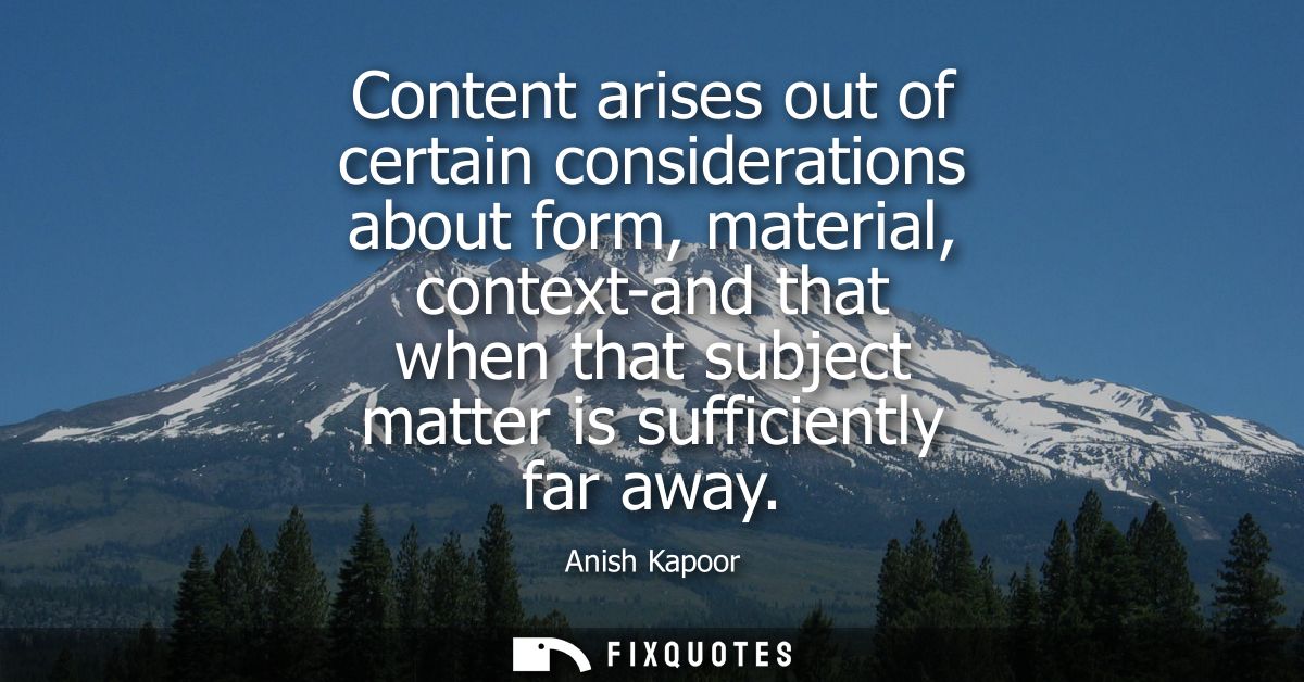 Content arises out of certain considerations about form, material, context-and that when that subject matter is sufficie