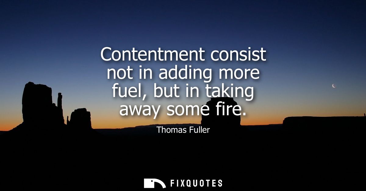 Contentment consist not in adding more fuel, but in taking away some fire