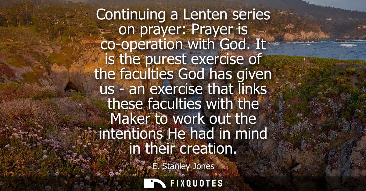 Continuing a Lenten series on prayer: Prayer is co-operation with God. It is the purest exercise of the faculties God ha