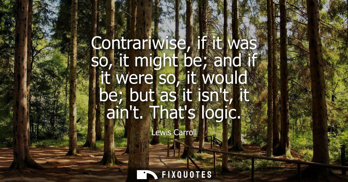 Contrariwise, if it was so, it might be and if it were so, it would be but as it isnt, it aint. Thats logic