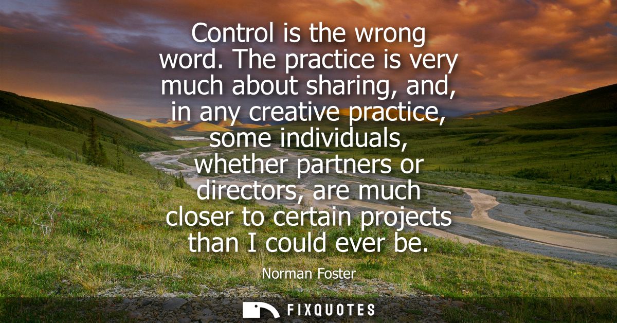 Control is the wrong word. The practice is very much about sharing, and, in any creative practice, some individuals, whe