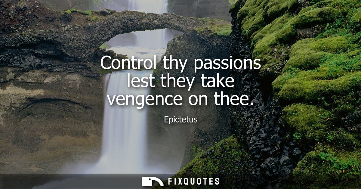 Control thy passions lest they take vengence on thee